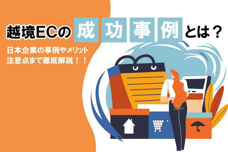 越境ECの成功事例とは？日本企業の事例やメリット、注意点まで徹底解説