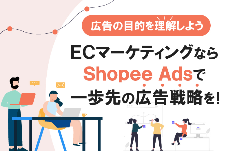 【広告の目的を理解しよう】ECマーケティングならShopee Ads(アズ)で一歩先の広告戦略を！;