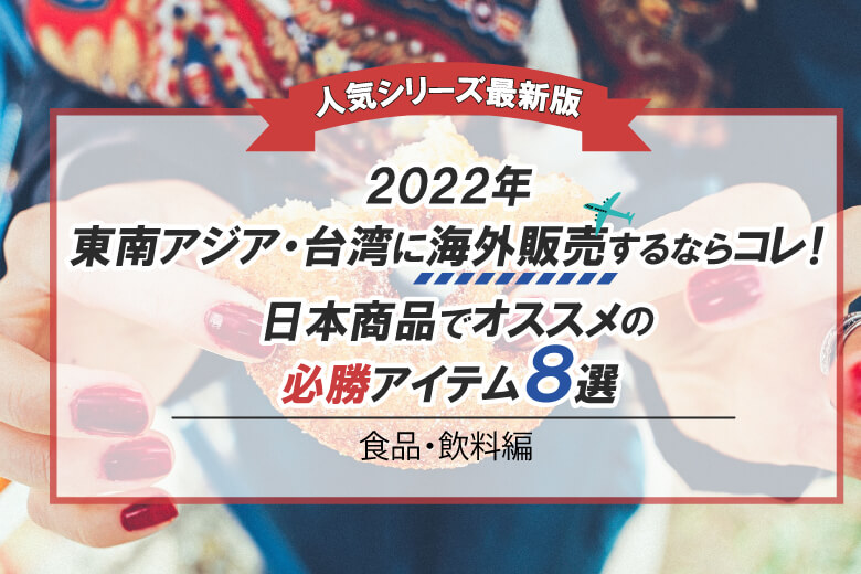 人気シリーズ最新版】2022年東南アジア・台湾に海外販売するならコレ