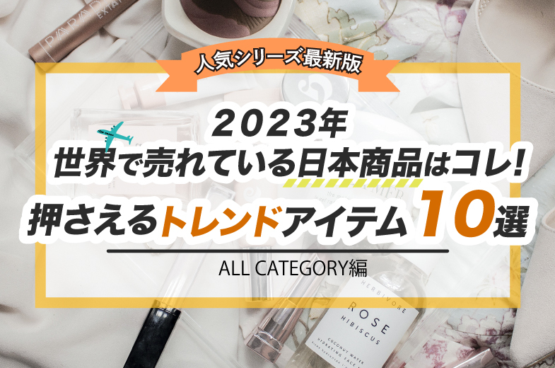 【人気シリーズ最新版】2023年世界で売れている日本商品はコレ！必ず押さえておきたい新しいトレンド10選（all category 編）;