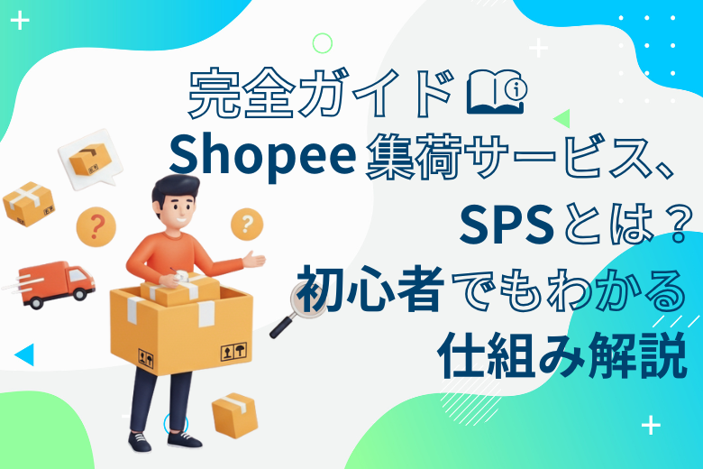 【完全ガイド】Shopeeの集荷サービス、SPSとは？初心者でもわかる仕組み解説