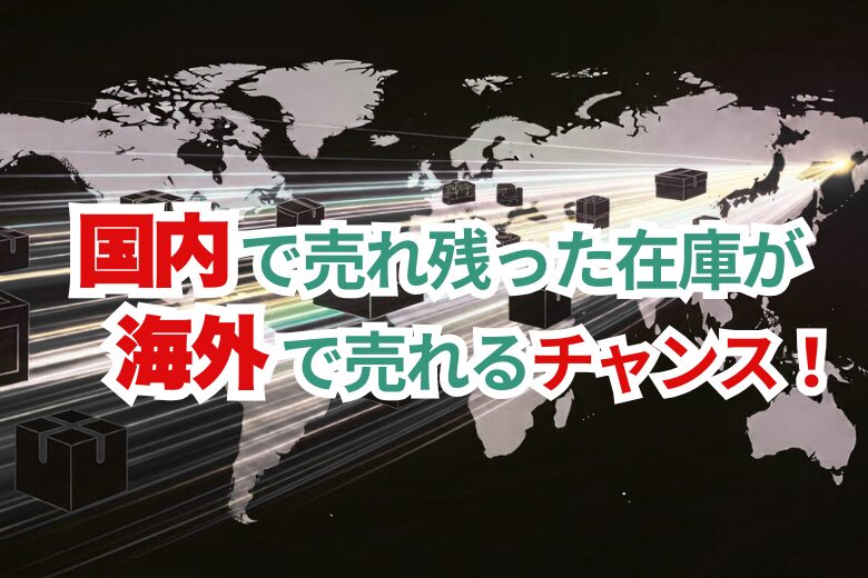 国内で売れなかった在庫、海外で売れるチャンスです！;