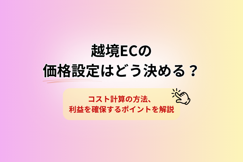 越境ECの価格設定はどう決める？ コスト計算の方法と利益を確保するポイントを解説