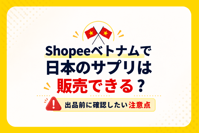 Shopeeベトナムで日本のサプリは販売できる？出品前に確認したい注意点;