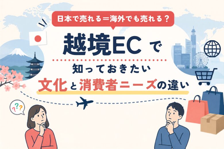 日本で売れる＝海外でも売れる？ 越境ECで知っておきたい文化と消費者ニーズの違い